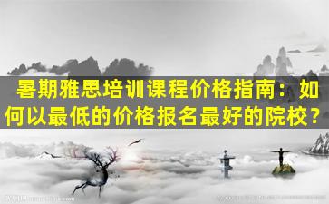 暑期雅思培训课程价格指南：如何以最低的价格报名最好的院校？