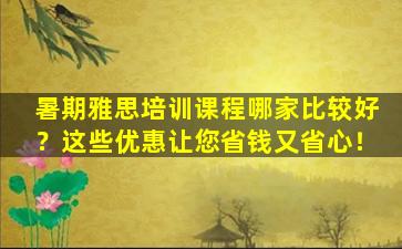 暑期雅思培训课程哪家比较好？这些优惠让您省钱又省心！