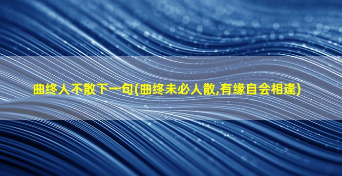 曲终人不散下一句(曲终未必人散,有缘自会相逢)