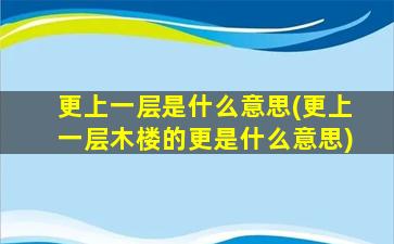 更上一层是什么意思(更上一层木楼的更是什么意思)