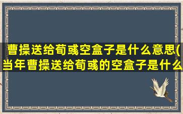 曹操送给荀彧空盒子是什么意思(当年曹操送给荀彧的空盒子是什么意思)