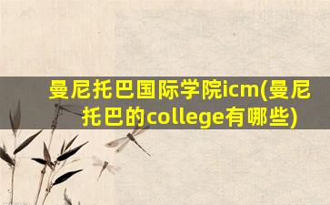 曼尼托巴国际学院icm(曼尼托巴的college有哪些)