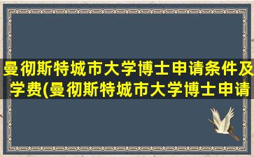 曼彻斯特城市大学博士申请条件及学费(曼彻斯特城市大学博士申请条件和学费)