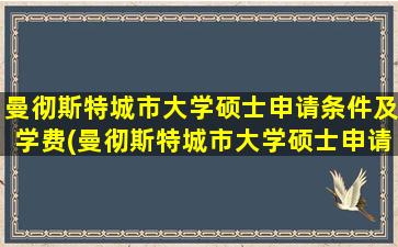 曼彻斯特城市大学硕士申请条件及学费(曼彻斯特城市大学硕士申请条件和学费)