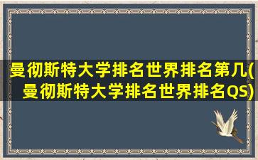 曼彻斯特大学排名世界排名第几(曼彻斯特大学排名世界排名QS)