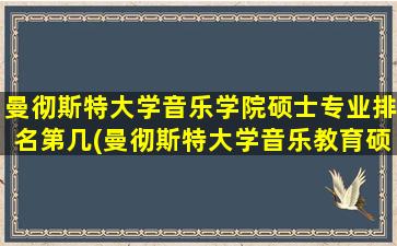 曼彻斯特大学音乐学院硕士专业排名第几(曼彻斯特大学音乐教育硕士)