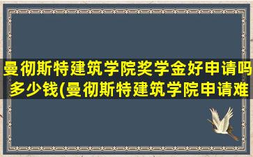 曼彻斯特建筑学院奖学金好申请吗多少钱(曼彻斯特建筑学院申请难度)