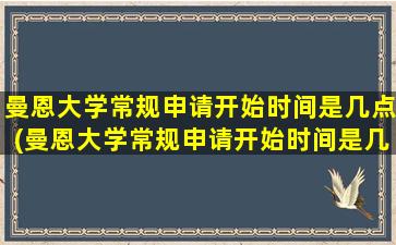 曼恩大学常规申请开始时间是几点(曼恩大学常规申请开始时间是几月)