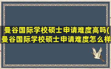 曼谷国际学校硕士申请难度高吗(曼谷国际学校硕士申请难度怎么样)