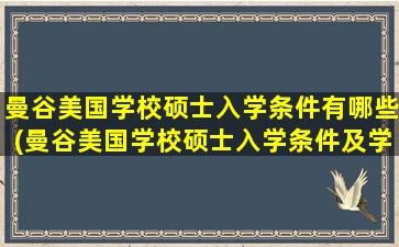 曼谷美国学校硕士入学条件有哪些(曼谷美国学校硕士入学条件及学费)