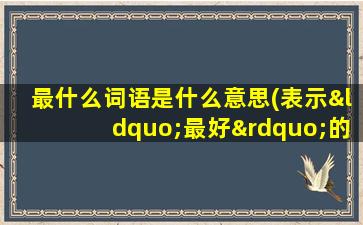 最什么词语是什么意思(表示“最好”的词语有什么)