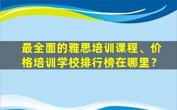 最全面的雅思培训课程、价格培训学校排行榜在哪里？