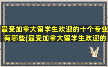 最受加拿大留学生欢迎的十个专业有哪些(最受加拿大留学生欢迎的十个专业是什么)