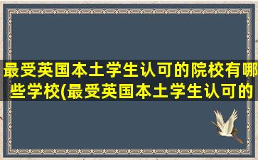 最受英国本土学生认可的院校有哪些学校(最受英国本土学生认可的院校有哪些专业)