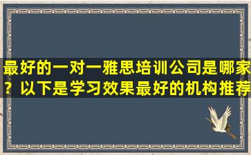 最好的一对一雅思培训公司是哪家？以下是学习效果最好的机构推荐！