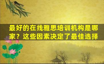 最好的在线雅思培训机构是哪家？这些因素决定了最佳选择