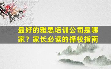 最好的雅思培训公司是哪家？家长必读的择校指南