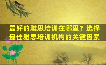 最好的雅思培训在哪里？选择最佳雅思培训机构的关键因素