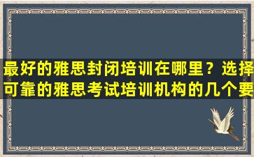 最好的雅思封闭培训在哪里？选择可靠的雅思考试培训机构的几个要点