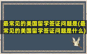 最常见的美国留学签证问题是(最常见的美国留学签证问题是什么)