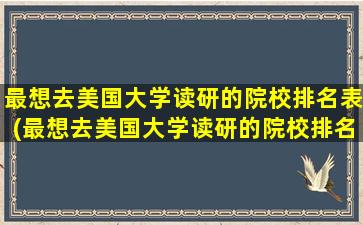 最想去美国大学读研的院校排名表(最想去美国大学读研的院校排名榜单)