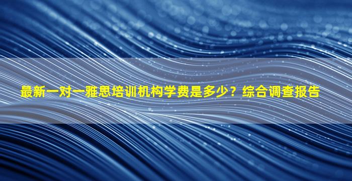 最新一对一雅思培训机构学费是多少？综合调查报告