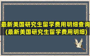 最新美国研究生留学费用明细查询(最新美国研究生留学费用明细)