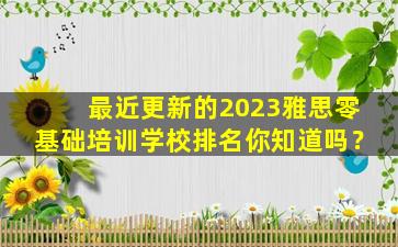 最近更新的2023雅思零基础培训学校排名你知道吗？