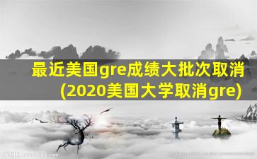 最近美国gre成绩大批次取消(2020美国大学取消gre)