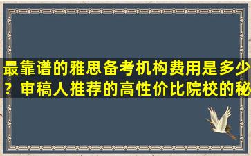 最靠谱的雅思备考机构费用是多少？审稿人推荐的高性价比院校的秘密