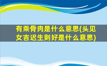 有乘骨肉是什么意思(头见女吉迟生则好是什么意思)