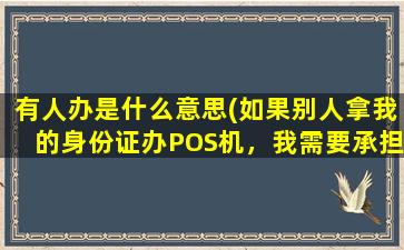 有人办是什么意思(如果别人拿我的身份证办POS机，我需要承担什么责任)