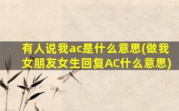 有人说我ac是什么意思(做我女朋友女生回复AC什么意思)