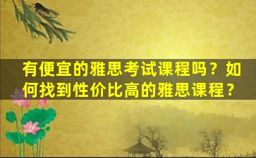 有便宜的雅思考试课程吗？如何找到性价比高的雅思课程？