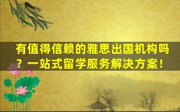 有值得信赖的雅思出国机构吗？一站式留学服务解决方案！