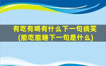 有吃有喝有什么下一句搞笑(能吃能睡下一句是什么)