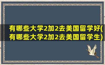 有哪些大学2加2去美国留学好(有哪些大学2加2去美国留学生)