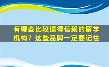 有哪些比较值得信赖的留学机构？这些品牌一定要记住