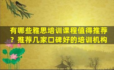 有哪些雅思培训课程值得推荐？推荐几家口碑好的培训机构