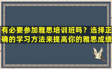 有必要参加雅思培训班吗？选择正确的学习方法来提高你的雅思成绩