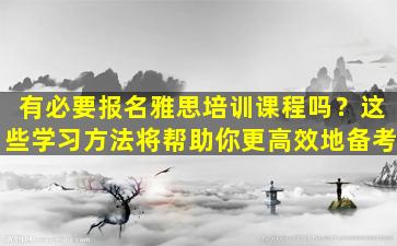 有必要报名雅思培训课程吗？这些学习方法将帮助你更高效地备考