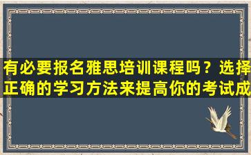 有必要报名雅思培训课程吗？选择正确的学习方法来提高你的考试成绩