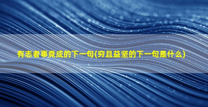 有志者事竟成的下一句(穷且益坚的下一句是什么)