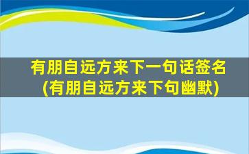 有朋自远方来下一句话签名(有朋自远方来下句幽默)