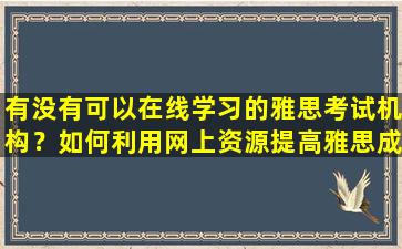 有没有可以在线学习的雅思考试机构？如何利用网上资源提高雅思成绩？