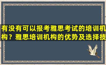 有没有可以报考雅思考试的培训机构？雅思培训机构的优势及选择技巧