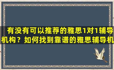 有没有可以推荐的雅思1对1辅导机构？如何找到靠谱的雅思辅导机构？