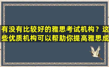 有没有比较好的雅思考试机构？这些优质机构可以帮助你提高雅思成绩！