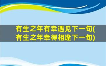 有生之年有幸遇见下一句(有生之年幸得相逢下一句)