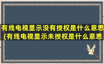 有线电视显示没有授权是什么意思(有线电视显示未授权是什么意思)